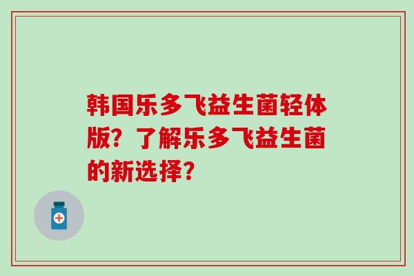 韩国乐多飞益生菌轻体版？了解乐多飞益生菌的新选择？