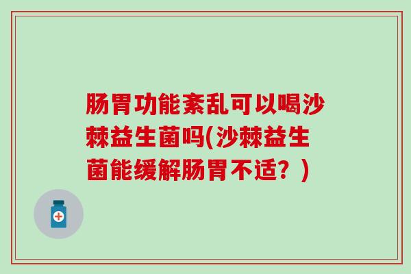 肠胃功能紊乱可以喝沙棘益生菌吗(沙棘益生菌能缓解肠胃不适？)