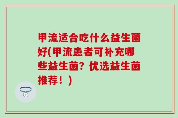 甲流适合吃什么益生菌好(甲流患者可补充哪些益生菌？优选益生菌推荐！)