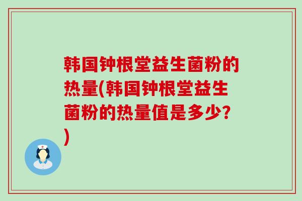 韩国钟根堂益生菌粉的热量(韩国钟根堂益生菌粉的热量值是多少？)