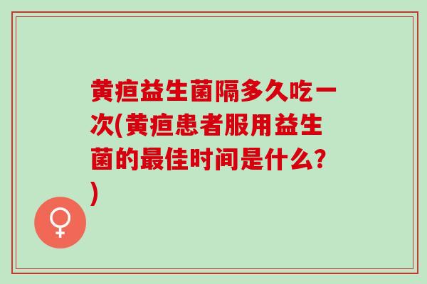 黄疸益生菌隔多久吃一次(黄疸患者服用益生菌的佳时间是什么？)