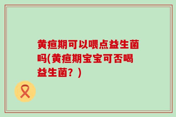 黄疸期可以喂点益生菌吗(黄疸期宝宝可否喝益生菌？)