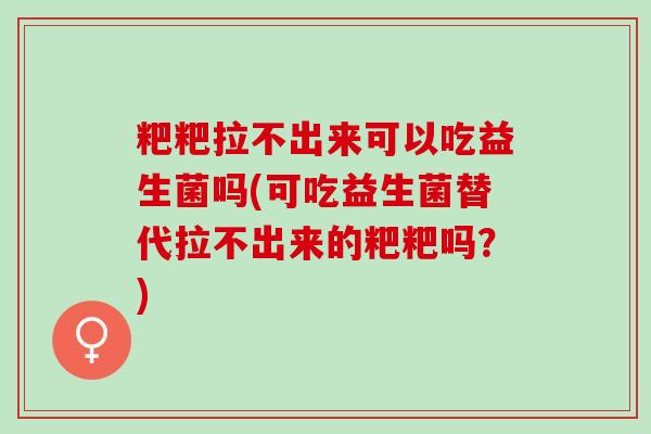 粑粑拉不出来可以吃益生菌吗(可吃益生菌替代拉不出来的粑粑吗？)