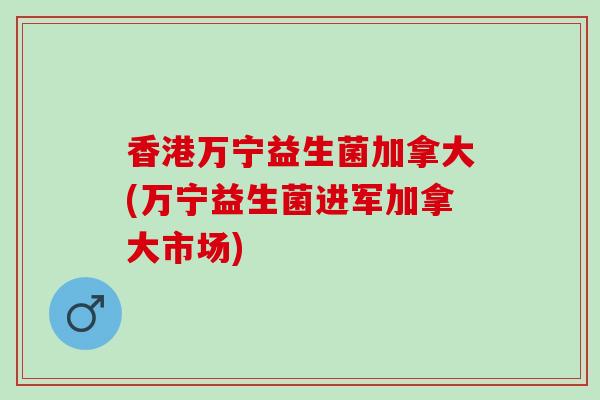 香港万宁益生菌加拿大(万宁益生菌进军加拿大市场)