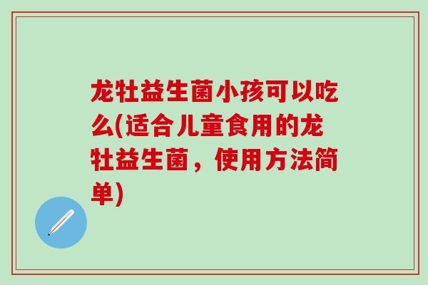 龙牡益生菌小孩可以吃么(适合儿童食用的龙牡益生菌，使用方法简单)