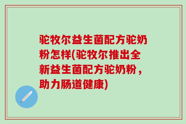 驼牧尔益生菌配方驼奶粉怎样(驼牧尔推出全新益生菌配方驼奶粉，助力肠道健康)