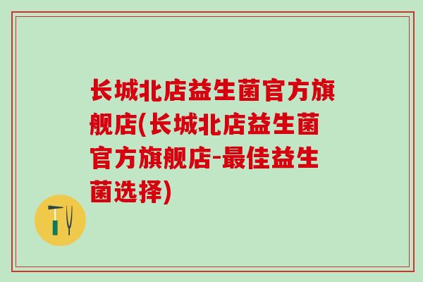 长城北店益生菌官方旗舰店(长城北店益生菌官方旗舰店-佳益生菌选择)