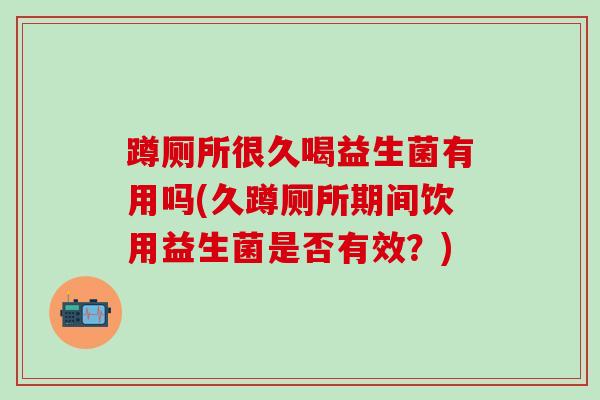 蹲厕所很久喝益生菌有用吗(久蹲厕所期间饮用益生菌是否有效？)