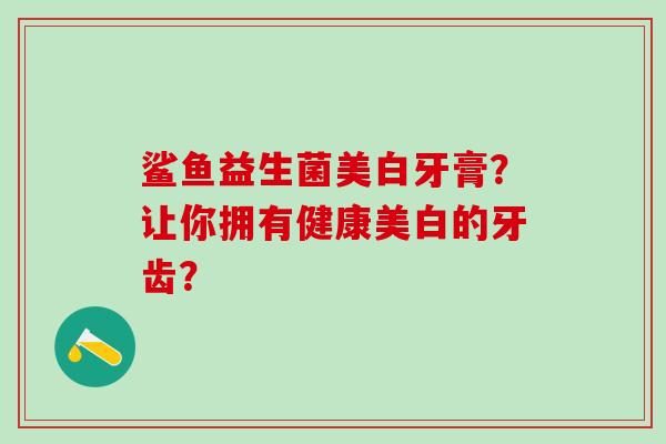 鲨鱼益生菌美白牙膏？让你拥有健康美白的牙齿？