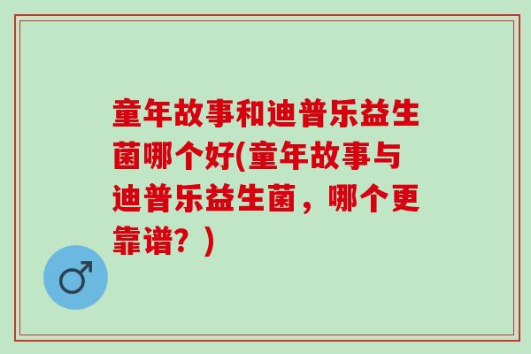 童年故事和迪普乐益生菌哪个好(童年故事与迪普乐益生菌，哪个更靠谱？)