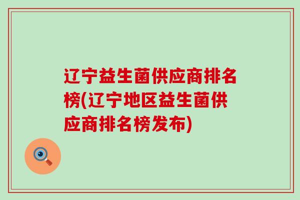 辽宁益生菌供应商排名榜(辽宁地区益生菌供应商排名榜发布)
