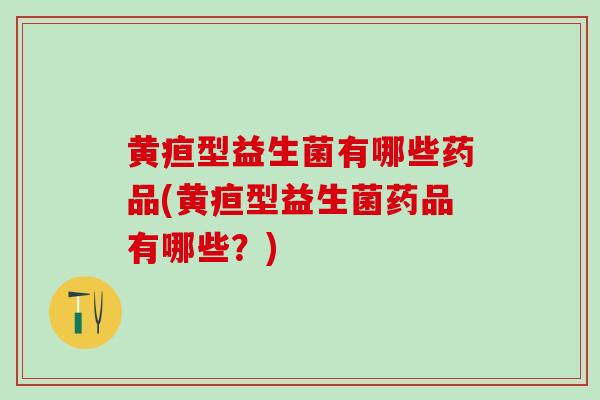 黄疸型益生菌有哪些药品(黄疸型益生菌药品有哪些？)