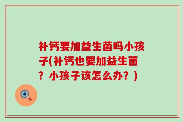 补钙要加益生菌吗小孩子(补钙也要加益生菌？小孩子该怎么办？)
