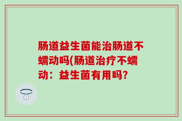 肠道益生菌能肠道不蠕动吗(肠道不蠕动：益生菌有用吗？
