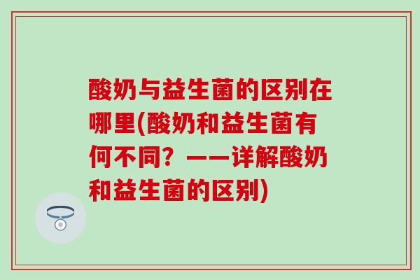 酸奶与益生菌的区别在哪里(酸奶和益生菌有何不同？——详解酸奶和益生菌的区别)