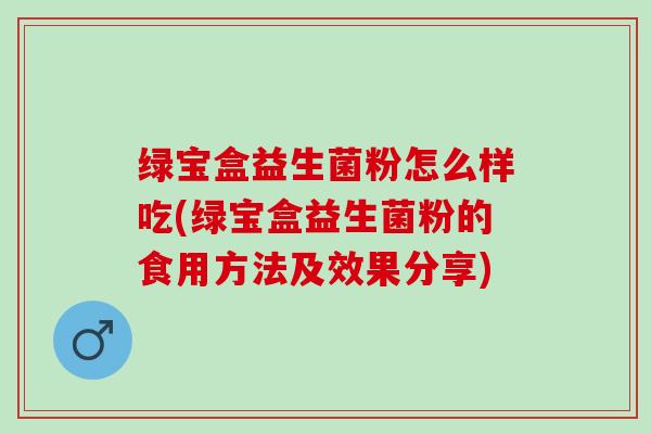 绿宝盒益生菌粉怎么样吃(绿宝盒益生菌粉的食用方法及效果分享)