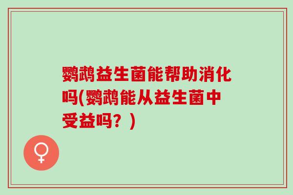 鹦鹉益生菌能帮助消化吗(鹦鹉能从益生菌中受益吗？)