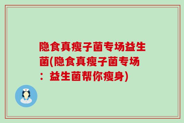 隐食真瘦子菌专场益生菌(隐食真瘦子菌专场：益生菌帮你瘦身)