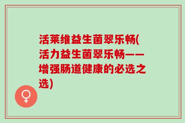 活莱维益生菌翠乐畅(活力益生菌翠乐畅——增强肠道健康的必选之选)