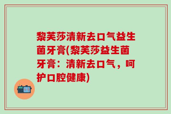 黎芙莎清新去口气益生菌牙膏(黎芙莎益生菌牙膏:清新去口气,呵护口腔健康) 黎芙莎清新去口气益生菌牙膏(黎芙莎益生菌牙膏:清新去口气,呵护口腔健康)