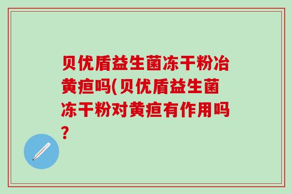 贝优盾益生菌冻干粉冶黄疸吗(贝优盾益生菌冻干粉对黄疸有作用吗？