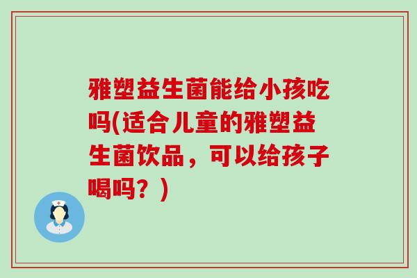 雅塑益生菌能给小孩吃吗(适合儿童的雅塑益生菌饮品，可以给孩子喝吗？)