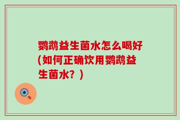 鹦鹉益生菌水怎么喝好(如何正确饮用鹦鹉益生菌水？)