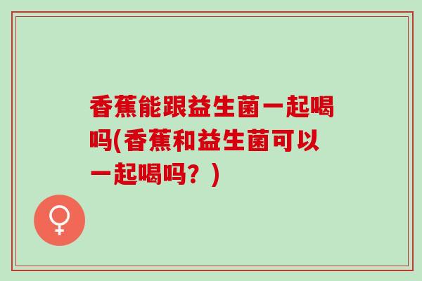香蕉能跟益生菌一起喝吗(香蕉和益生菌可以一起喝吗?) 香蕉能跟益生菌一起喝吗(香蕉和益生菌可以一起喝吗?)