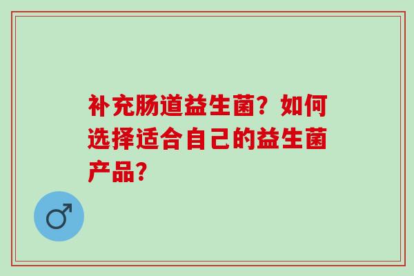 补充肠道益生菌？如何选择适合自己的益生菌产品？