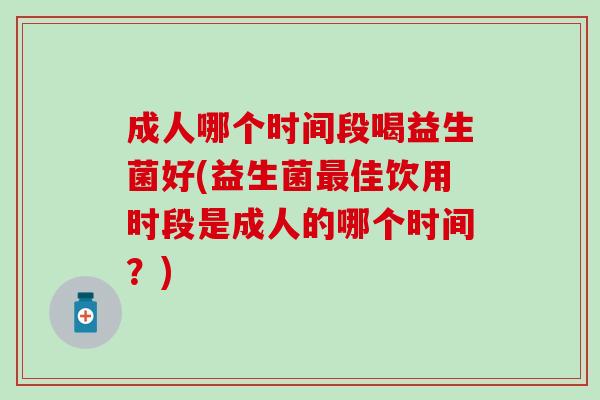 成人哪个时间段喝益生菌好(益生菌佳饮用时段是成人的哪个时间？)