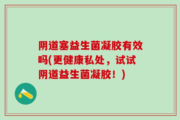 塞益生菌凝胶有效吗(更健康私处，试试益生菌凝胶！)