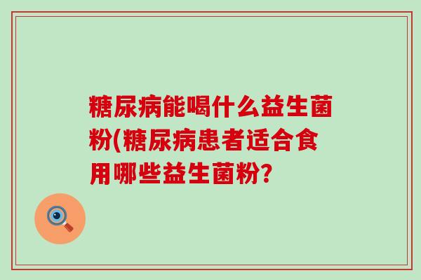 能喝什么益生菌粉(患者适合食用哪些益生菌粉？