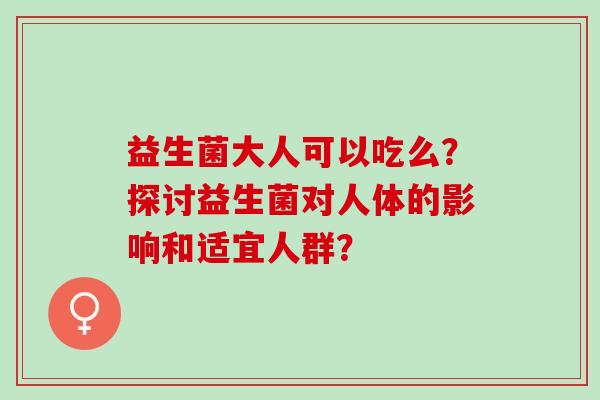 益生菌大人可以吃么？探讨益生菌对人体的影响和适宜人群？