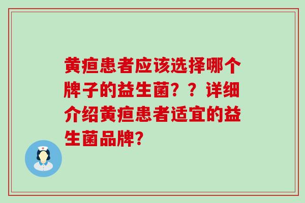 黄疸患者应该选择哪个牌子的益生菌??详细介绍黄疸患者适宜的益生菌品牌? 黄疸患者应该选择哪个牌子的益生菌??详细介绍黄疸患者适宜的益生菌品牌?