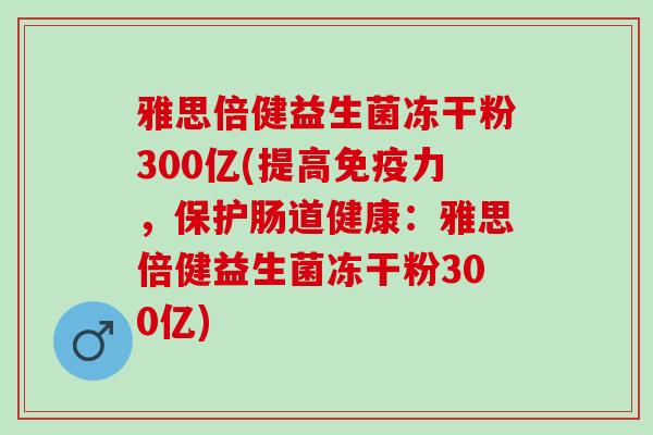 雅思倍健益生菌冻干粉300亿(提高力，保护肠道健康：雅思倍健益生菌冻干粉300亿)