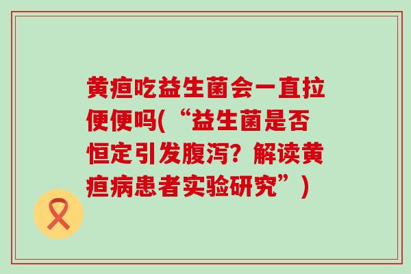 黄疸吃益生菌会一直拉便便吗(“益生菌是否恒定引发？解读黄疸患者实验研究”)