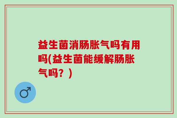 益生菌消肠吗有用吗(益生菌能缓解肠吗？)