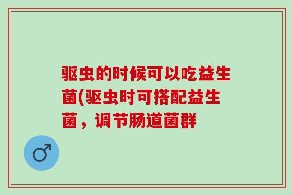 驱虫的时候可以吃益生菌(驱虫时可搭配益生菌，调节肠道菌群