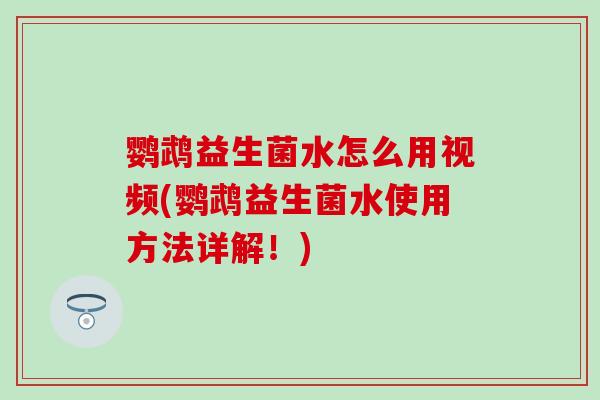 鹦鹉益生菌水怎么用视频(鹦鹉益生菌水使用方法详解!) 鹦鹉益生菌水怎么用视频(鹦鹉益生菌水使用方法详解!)