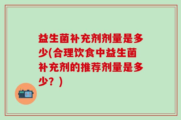 益生菌补充剂剂量是多少(合理饮食中益生菌补充剂的推荐剂量是多少？)