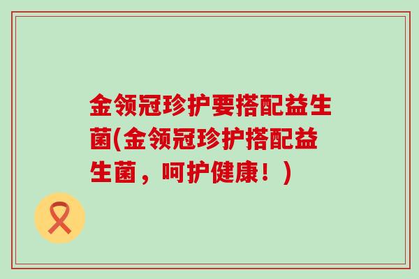金领冠珍护要搭配益生菌(金领冠珍护搭配益生菌，呵护健康！)