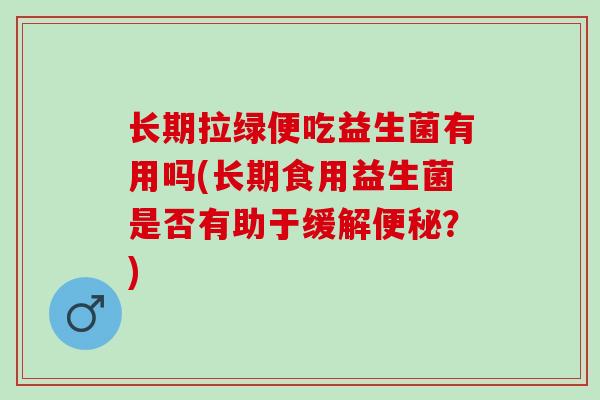 长期拉绿便吃益生菌有用吗(长期食用益生菌是否有助于缓解？)