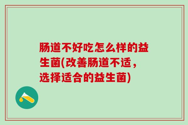 肠道不好吃怎么样的益生菌(改善肠道不适，选择适合的益生菌)
