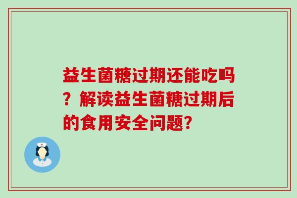 益生菌糖过期还能吃吗？解读益生菌糖过期后的食用安全问题？