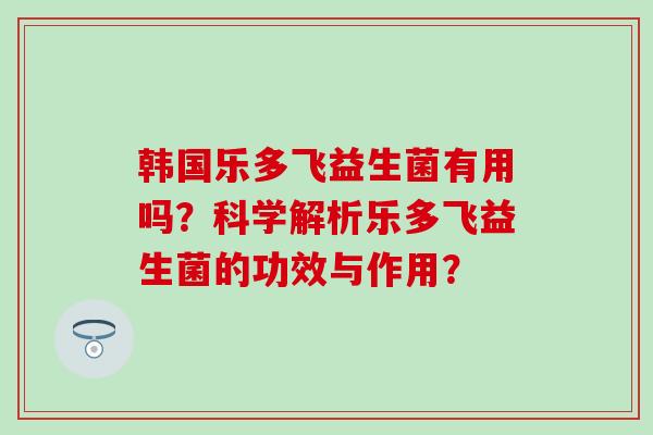 韩国乐多飞益生菌有用吗？科学解析乐多飞益生菌的功效与作用？