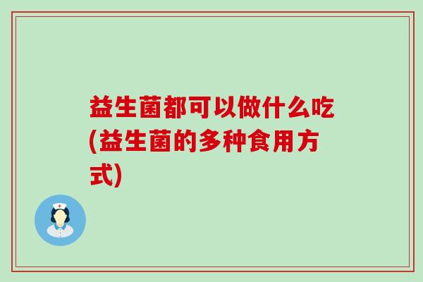 益生菌都可以做什么吃(益生菌的多种食用方式)
