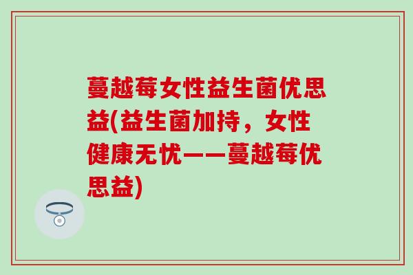 蔓越莓女性益生菌优思益(益生菌加持，女性健康无忧——蔓越莓优思益)