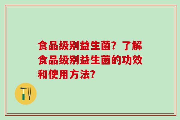 食品级别益生菌？了解食品级别益生菌的功效和使用方法？