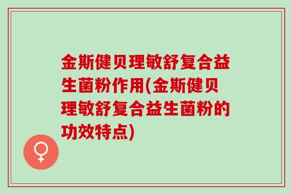金斯健贝理敏舒复合益生菌粉作用(金斯健贝理敏舒复合益生菌粉的功效特点)