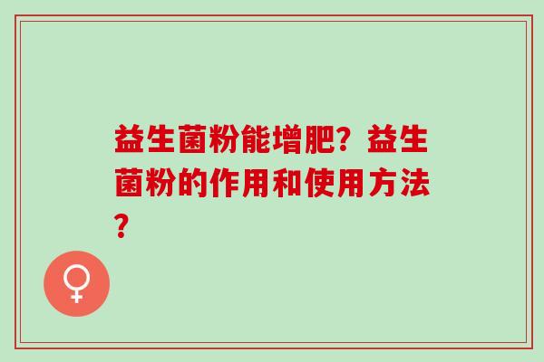 益生菌粉能增肥?益生菌粉的作用和使用方法? 益生菌粉能增肥?益生菌粉的作用和使用方法?